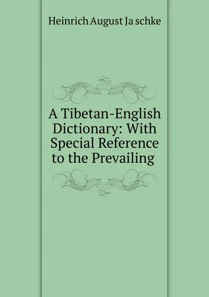 Обложка книги A Tibetan-English Dictionary: With Special Reference to the Prevailing ., Heinrich August Jäschke