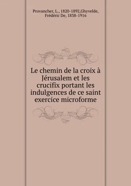 Обложка книги Le chemin de la croix a Jerusalem et les crucifix portant les indulgences de ce saint exercice microforme, L. Provancher