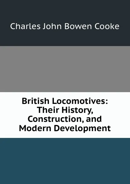 Обложка книги British Locomotives: Their History, Construction, and Modern Development, Charles John Bowen Cooke