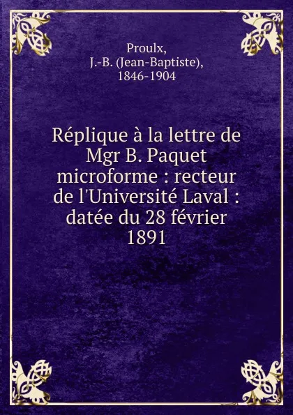 Обложка книги Replique a la lettre de Mgr B. Paquet microforme : recteur de l.Universite Laval : datee du 28 fevrier 1891, Jean-Baptiste Proulx