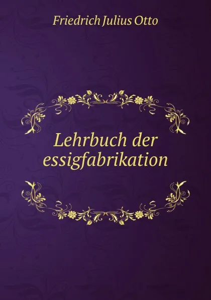 Обложка книги Lehrbuch der essigfabrikation ., Friedrich Julius Otto