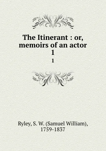 Обложка книги The Itinerant : or, memoirs of an actor. 1, Samuel William Ryley