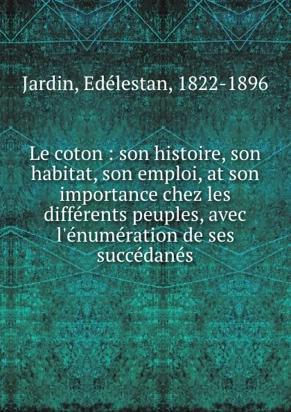 Обложка книги Le coton : son histoire, son habitat, son emploi, at son importance chez les differents peuples, avec l.enumeration de ses succedanes, Edélestan Jardin