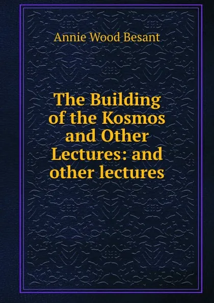 Обложка книги The Building of the Kosmos and Other Lectures: and other lectures, Annie Wood Besant