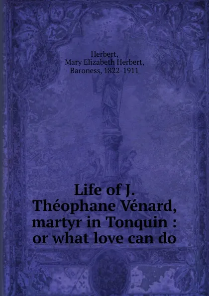 Обложка книги Life of J. Theophane Venard, martyr in Tonquin : or what love can do, Mary Elizabeth Herbert Herbert