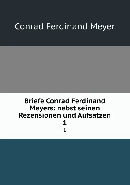 Обложка книги Briefe Conrad Ferdinand Meyers: nebst seinen Rezensionen und Aufsatzen. 1, Meyer Conrad Ferdinand