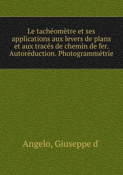 Обложка книги Le tacheometre et ses applications aux levers de plans et aux traces de chemin de fer. Autoreduction. Photogrammetrie, Giuseppe d' Angelo