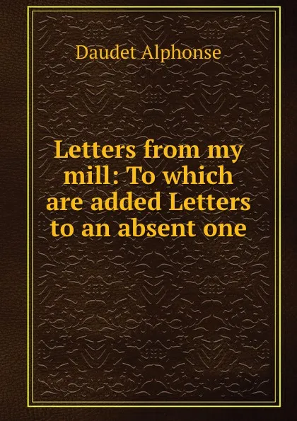 Обложка книги Letters from my mill: To which are added Letters to an absent one, Alphonse Daudet