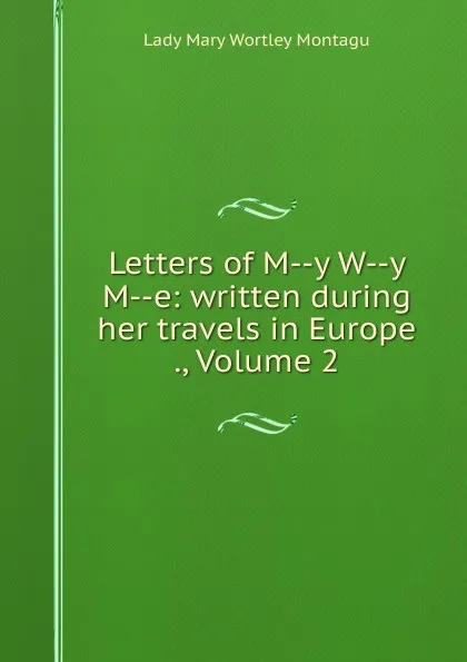 Обложка книги Letters of M--y W--y M--e: written during her travels in Europe ., Volume 2, Lady Mary Wortley Montagu