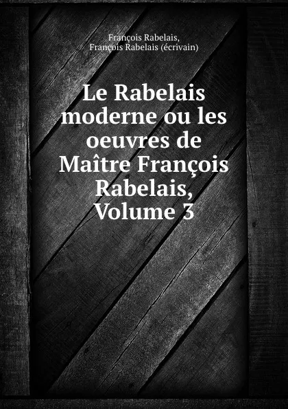Обложка книги Le Rabelais moderne ou les oeuvres de Maitre Francois Rabelais, Volume 3, François Rabelais