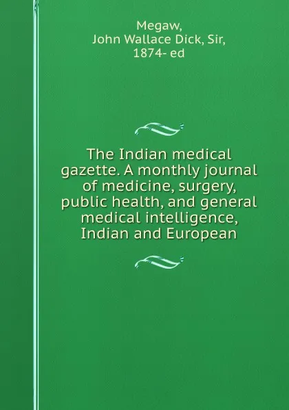 Обложка книги The Indian medical gazette. A monthly journal of medicine, surgery, public health, and general medical intelligence, Indian and European, John Wallace Dick Megaw