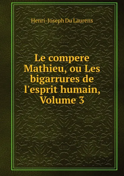 Обложка книги Le compere Mathieu, ou Les bigarrures de l.esprit humain, Volume 3, Henri-Joseph Du Laurens