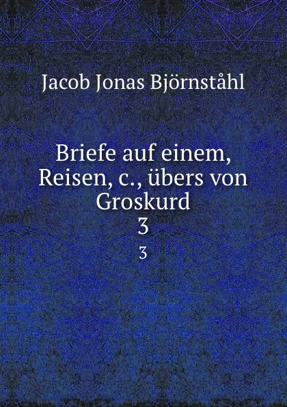 Обложка книги Briefe auf einem, Reisen,.c., ubers von Groskurd. 3, Jacob Jonas Björnståhl