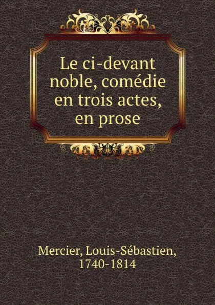 Обложка книги Le ci-devant noble, comedie en trois actes, en prose, Louis-Sébastien Mercier