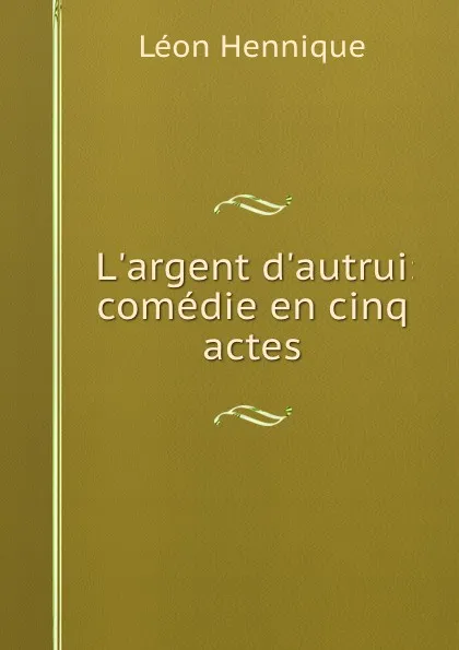 Обложка книги L.argent d.autrui: comedie en cinq actes, Léon Hennique