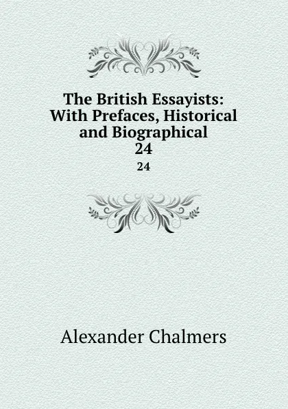 Обложка книги The British Essayists: With Prefaces, Historical and Biographical. 24, Alexander Chalmers