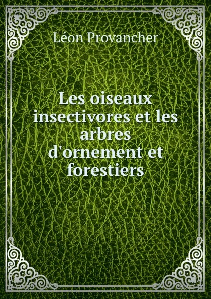 Обложка книги Les oiseaux insectivores et les arbres d.ornement et forestiers, Léon Provancher