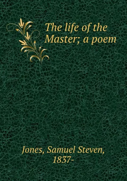 Обложка книги The life of the Master; a poem, Samuel Steven Jones