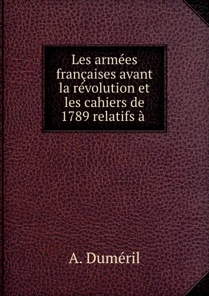 Обложка книги Les armees francaises avant la revolution et les cahiers de 1789 relatifs a ., A. Duméril