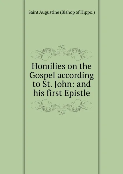 Обложка книги Homilies on the Gospel according to St. John: and his first Epistle, Saint Augustine