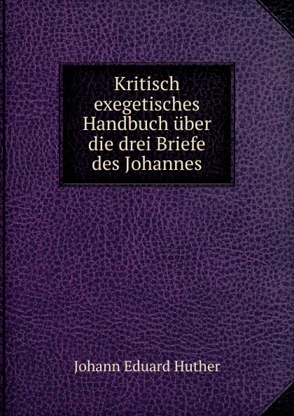 Обложка книги Kritisch exegetisches Handbuch uber die drei Briefe des Johannes, Johann Eduard Huther