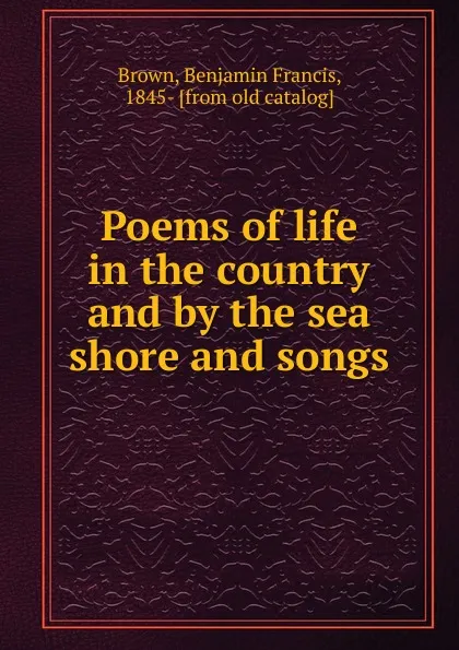 Обложка книги Poems of life in the country and by the sea shore and songs, Benjamin Francis Brown