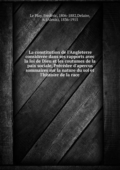 Обложка книги La constitution de l.Angleterre consideree dans ses rapports avec la loi de Dieu et les coutumes de la paix sociale, Precedee d.apercus sommaires sur la nature du sol et l.histoire de la race, Frédéric le Play