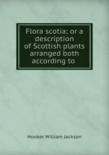 Обложка книги Flora scotia; or a description of Scottish plants arranged both according to ., Hooker William Jackson