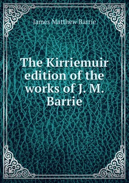 Обложка книги The Kirriemuir edition of the works of J. M. Barrie, J. M. Barrie