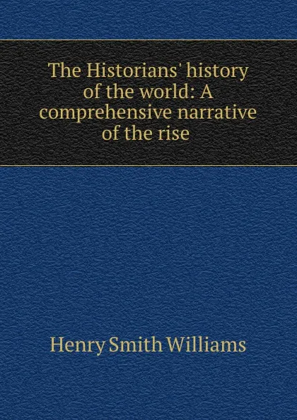 Обложка книги The Historians. history of the world: A comprehensive narrative of the rise ., Henry Smith Williams