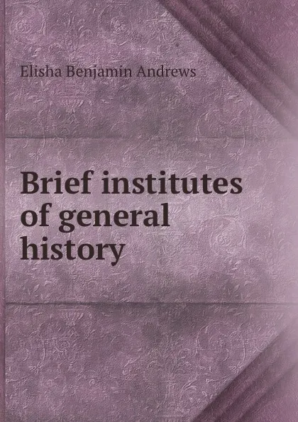 Обложка книги Brief institutes of general history, Andrews Elisha Benjamin