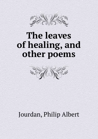 Обложка книги The leaves of healing, and other poems, Philip Albert Jourdan