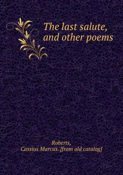 Обложка книги The last salute, and other poems, Cassius Marcus Roberts