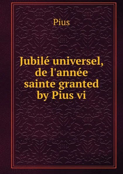 Обложка книги Jubile universel, de l.annee sainte granted by Pius vi., Pius