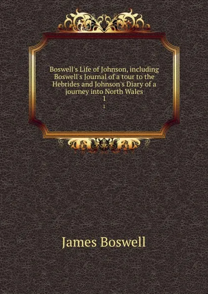 Обложка книги Boswell.s Life of Johnson, including Boswell.s Journal of a tour to the Hebrides and Johnson.s Diary of a journey into North Wales. 1, James Boswell