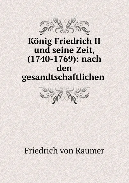 Обложка книги Konig Friedrich II und seine Zeit, (1740-1769): nach den gesandtschaftlichen ., Friedrich von Raumer