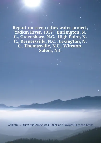 Обложка книги Report on seven cities water project, Yadkin River, 1957 : Burlington, N.C., Greensboro, N.C., High Point, N.C., Kernersville, N.C., Lexington, N.C., Thomasville, N.C., Winston-Salem, N.C., William C. Olsen and Associates