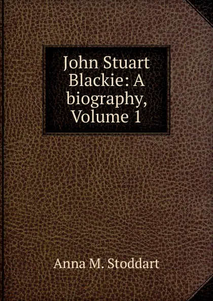 Обложка книги John Stuart Blackie: A biography, Volume 1, Anna M. Stoddart