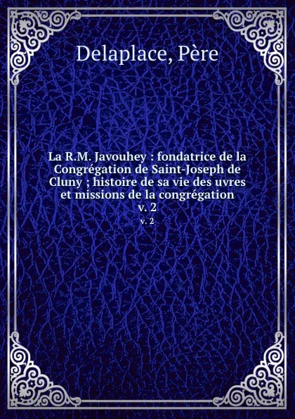 Обложка книги La R.M. Javouhey : fondatrice de la Congregation de Saint-Joseph de Cluny ; histoire de sa vie des uvres et missions de la congregation. v. 2, Père Delaplace