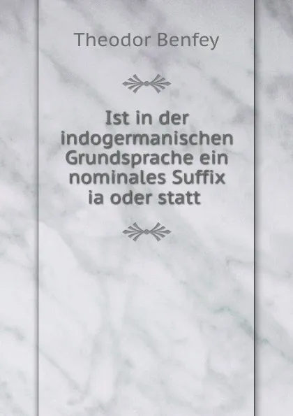 Обложка книги Ist in der indogermanischen Grundsprache ein nominales Suffix ia oder statt ., Theodor Benfey