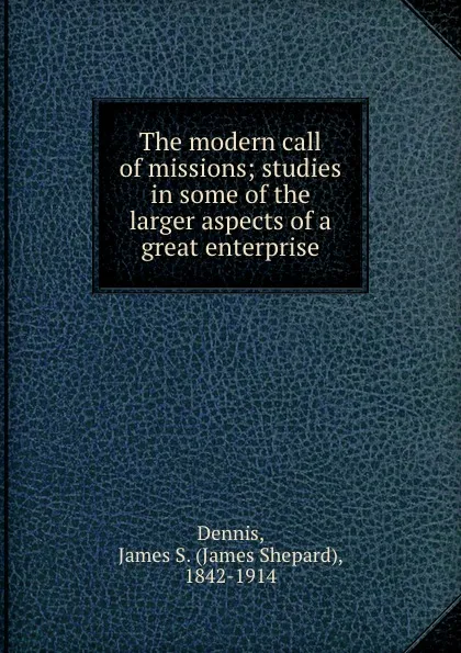 Обложка книги The modern call of missions; studies in some of the larger aspects of a great enterprise, James Shepard Dennis