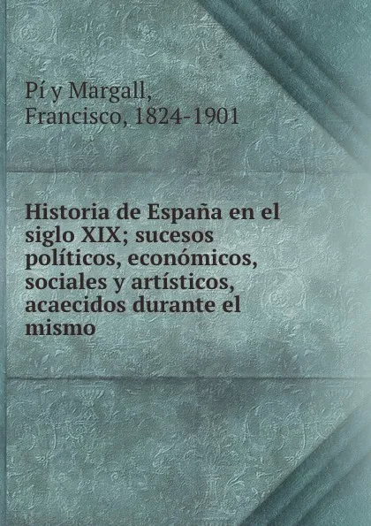 Обложка книги Historia de Espana en el siglo XIX; sucesos politicos, economicos, sociales y artisticos, acaecidos durante el mismo, Francisco Pí y Margall