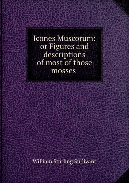 Обложка книги Icones Muscorum: or Figures and descriptions of most of those mosses ., William Starling Sullivant