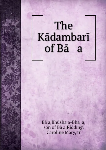 Обложка книги The Kadambari of Ba   a, Bhūshaṇa-Bhaṭṭa Bāṇa