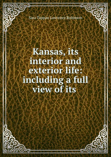 Обложка книги Kansas, its interior and exterior life: including a full view of its ., Sara Tappan Lawrence Robinson