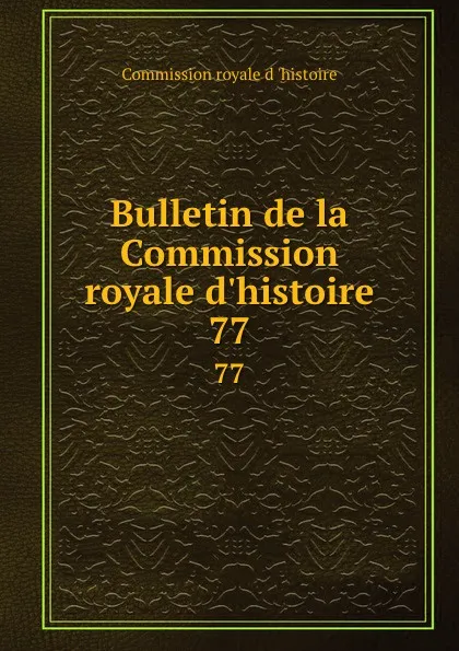 Обложка книги Bulletin de la Commission royale d.histoire. 77, Commission royale d 'histoire