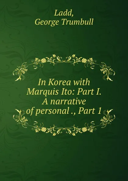 Обложка книги In Korea with Marquis Ito: Part I. A narrative of personal ., Part 1, George Trumbull Ladd