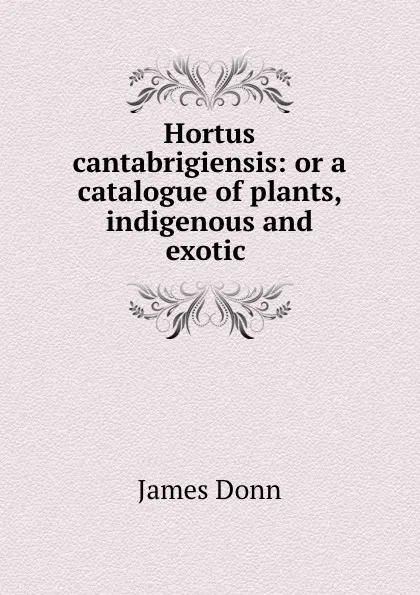 Обложка книги Hortus cantabrigiensis: or a catalogue of plants, indigenous and exotic ., James Donn