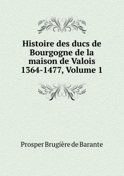 Обложка книги Histoire des ducs de Bourgogne de la maison de Valois 1364-1477, Volume 1, Prosper Brugière de Barante