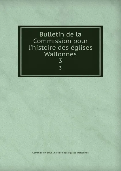 Обложка книги Bulletin de la Commission pour l.histoire des eglises Wallonnes. 3, Commission pour l'histoire des églises Wallonnes